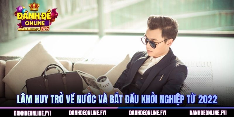 Lâm Huy trở về nước và bắt đầu khởi nghiệp từ 2022